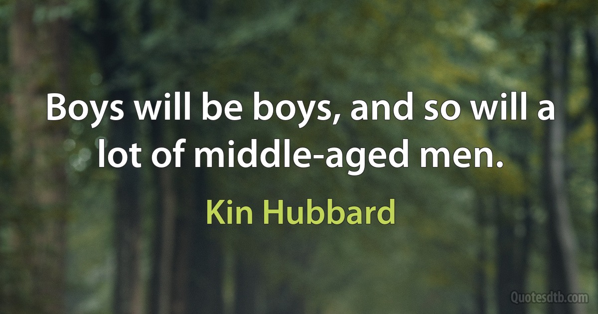 Boys will be boys, and so will a lot of middle-aged men. (Kin Hubbard)