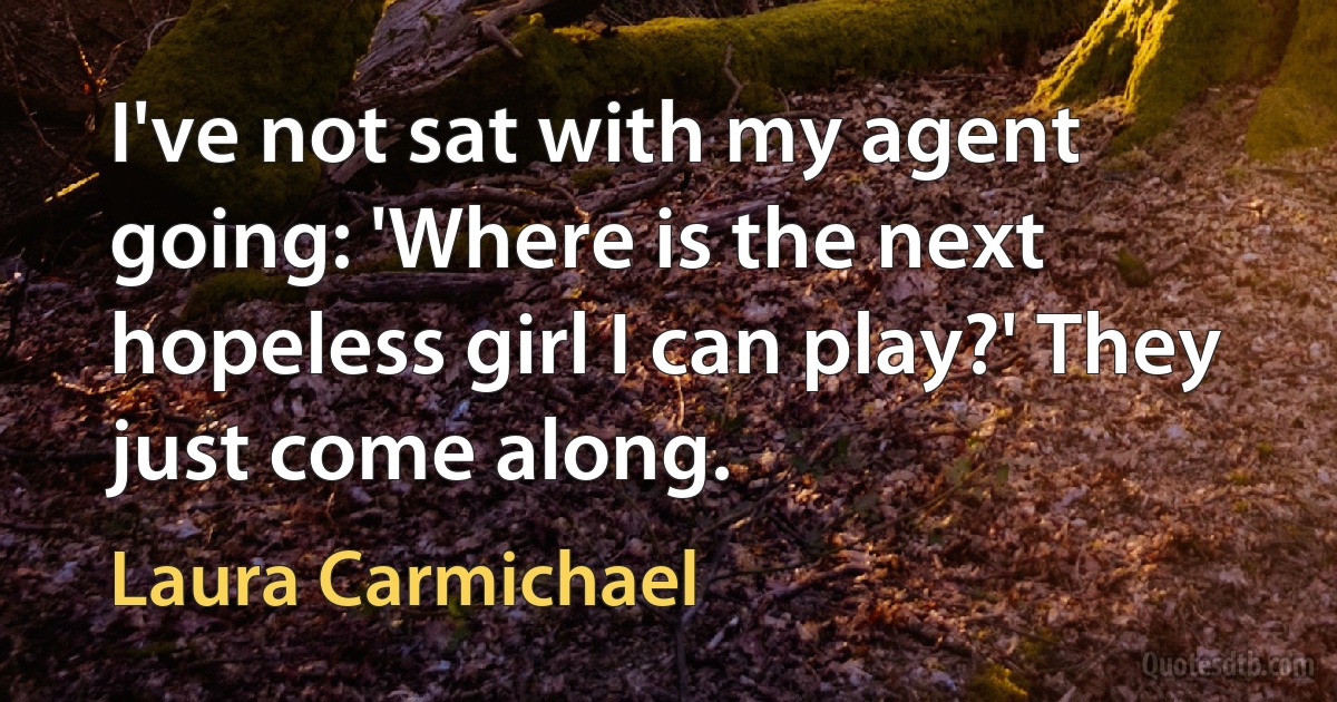 I've not sat with my agent going: 'Where is the next hopeless girl I can play?' They just come along. (Laura Carmichael)