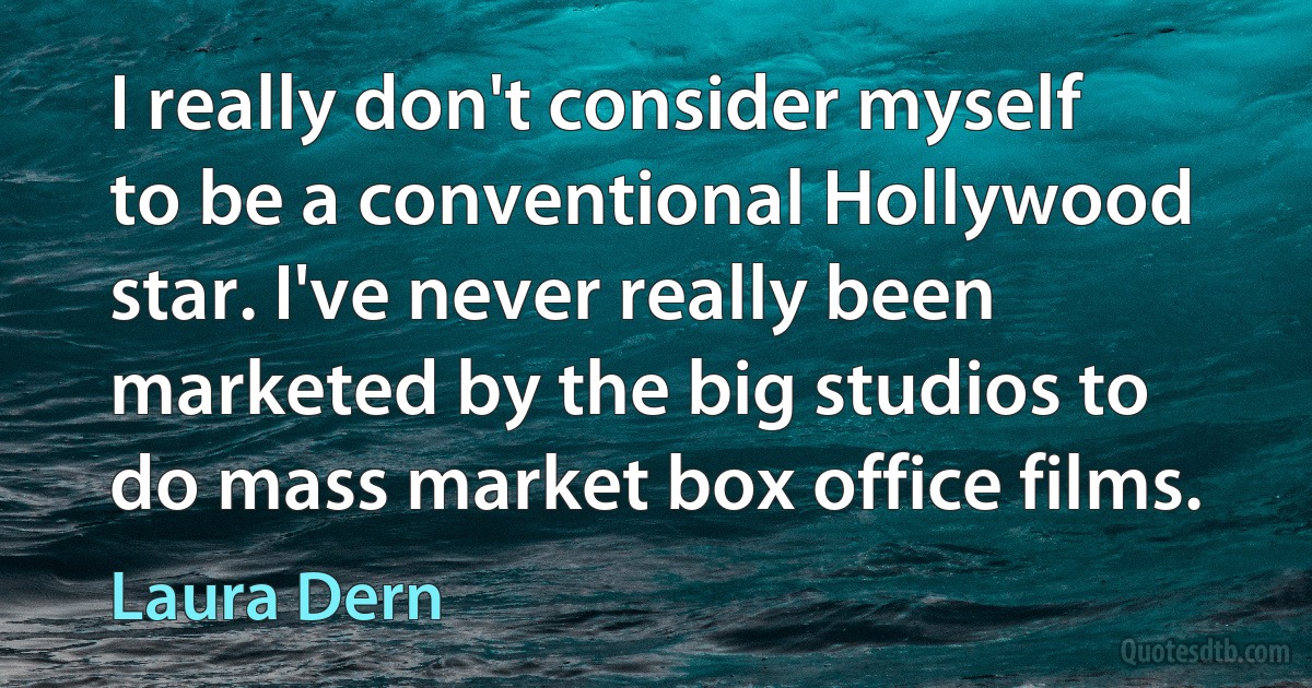 I really don't consider myself to be a conventional Hollywood star. I've never really been marketed by the big studios to do mass market box office films. (Laura Dern)