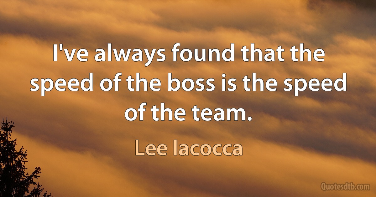 I've always found that the speed of the boss is the speed of the team. (Lee Iacocca)