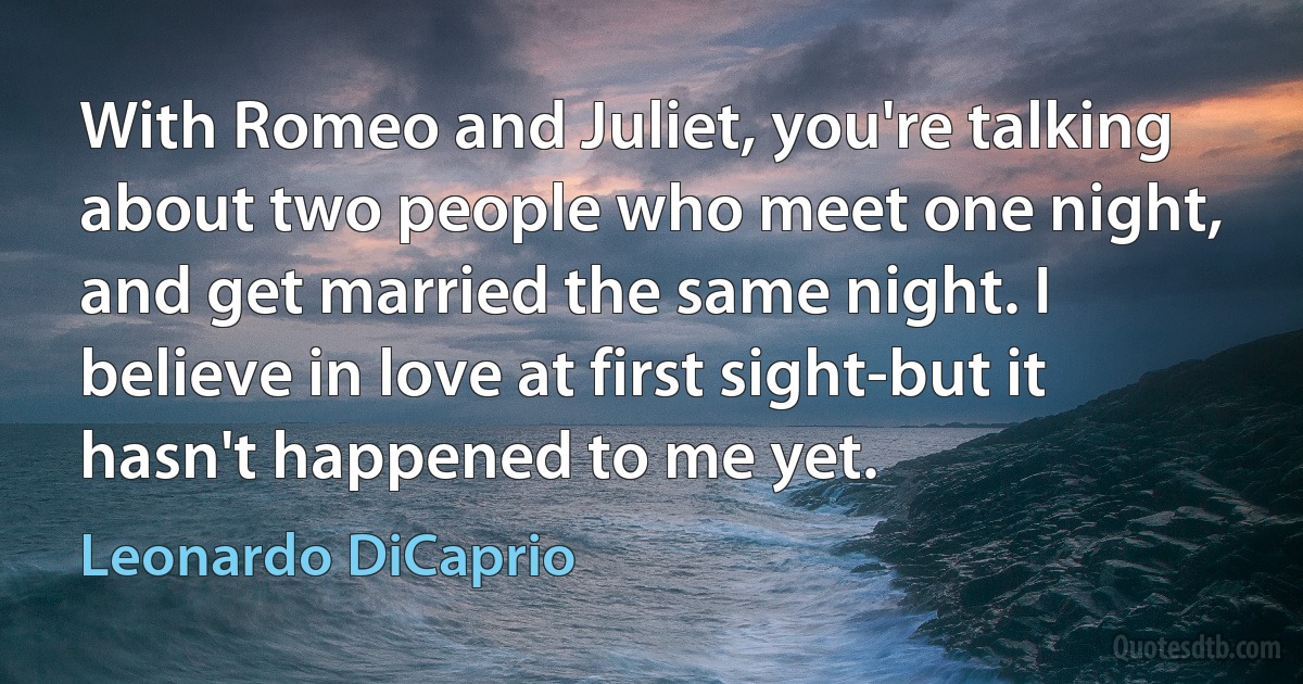 With Romeo and Juliet, you're talking about two people who meet one night, and get married the same night. I believe in love at first sight-but it hasn't happened to me yet. (Leonardo DiCaprio)