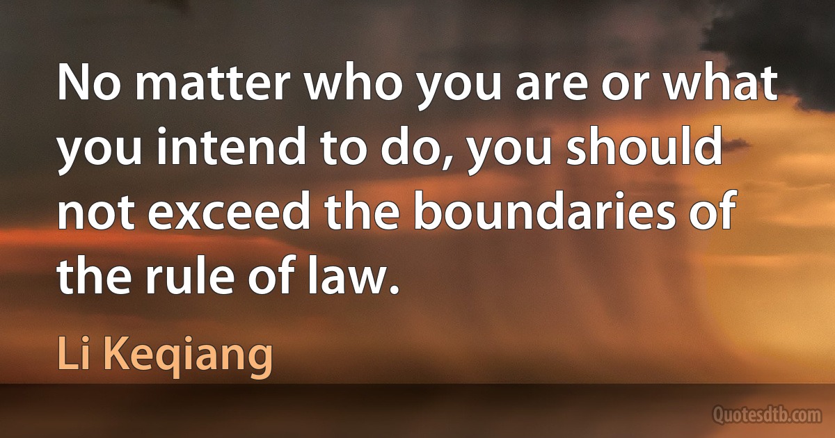 No matter who you are or what you intend to do, you should not exceed the boundaries of the rule of law. (Li Keqiang)