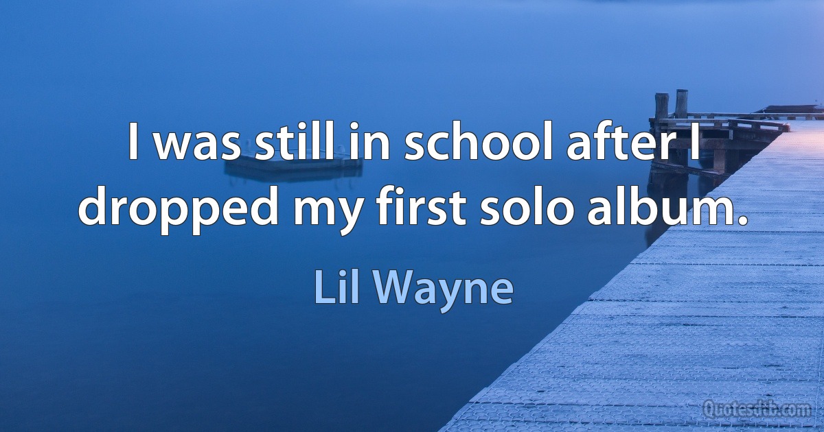 I was still in school after I dropped my first solo album. (Lil Wayne)