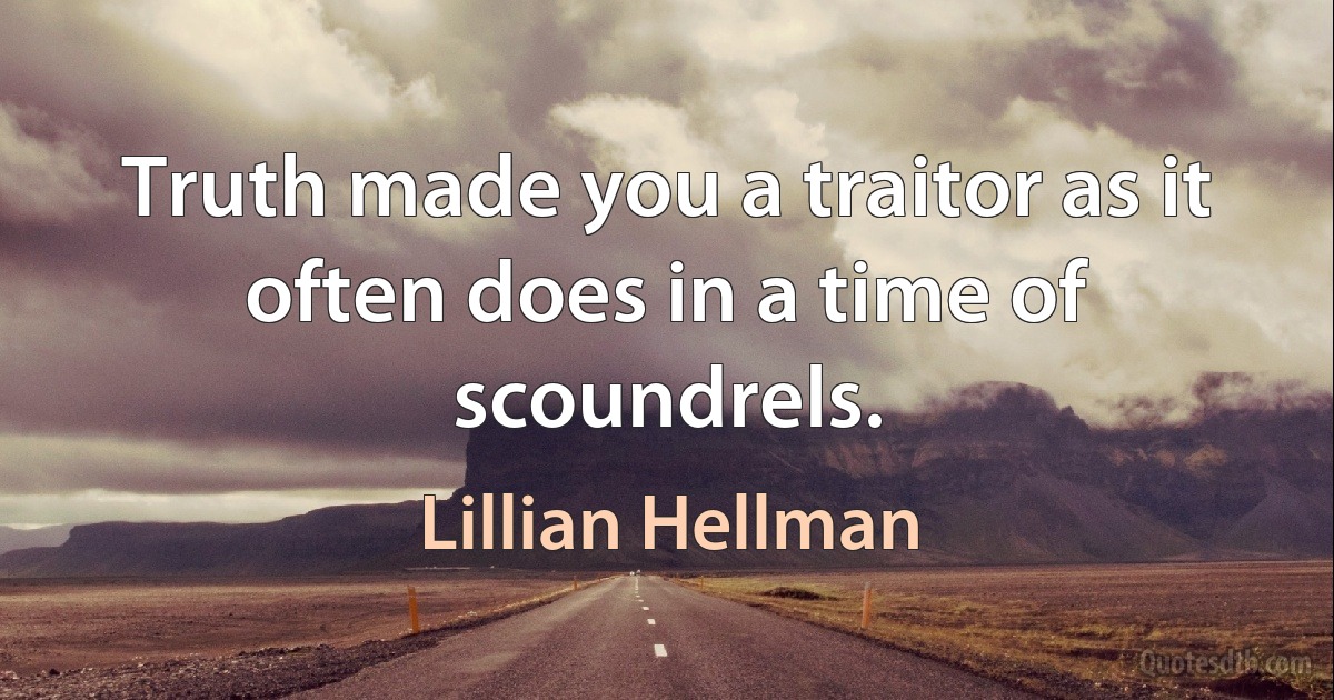 Truth made you a traitor as it often does in a time of scoundrels. (Lillian Hellman)