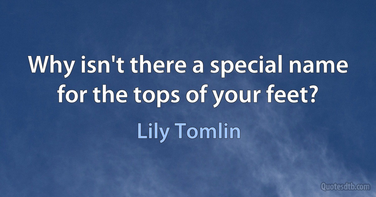 Why isn't there a special name for the tops of your feet? (Lily Tomlin)