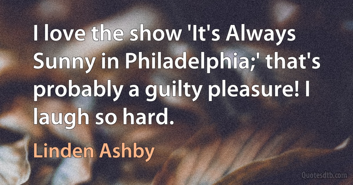 I love the show 'It's Always Sunny in Philadelphia;' that's probably a guilty pleasure! I laugh so hard. (Linden Ashby)