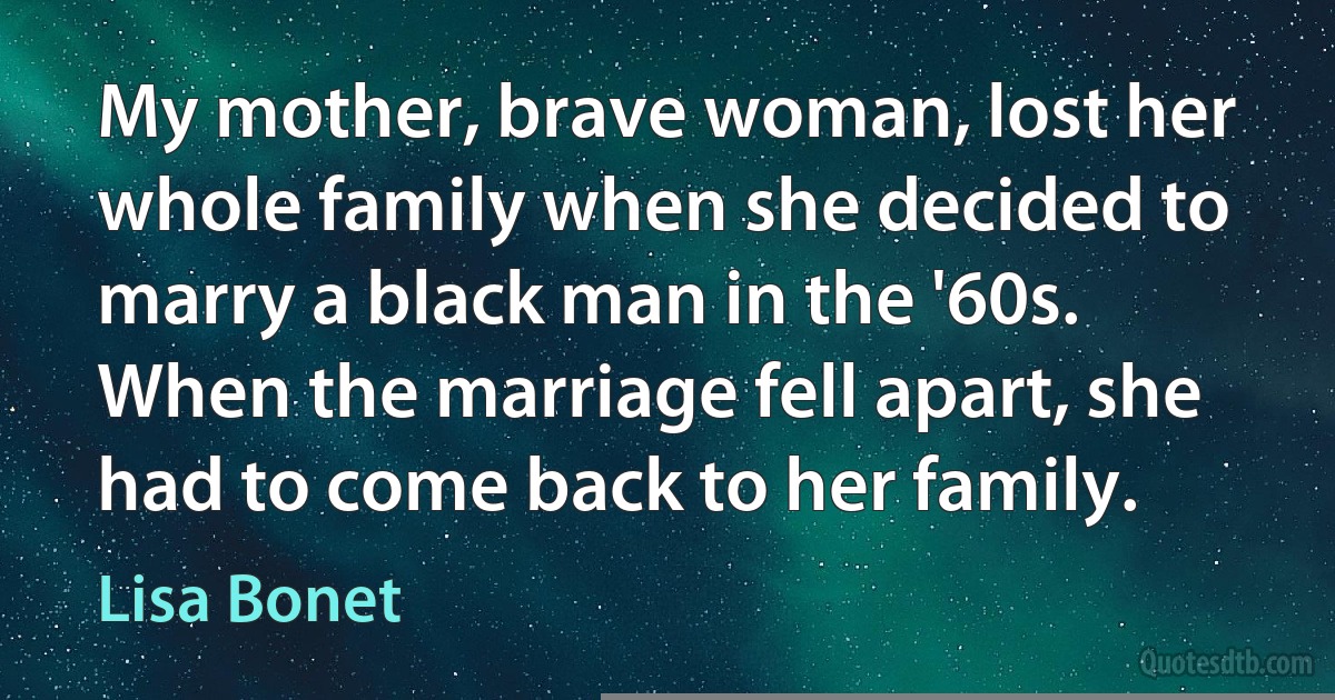 My mother, brave woman, lost her whole family when she decided to marry a black man in the '60s. When the marriage fell apart, she had to come back to her family. (Lisa Bonet)