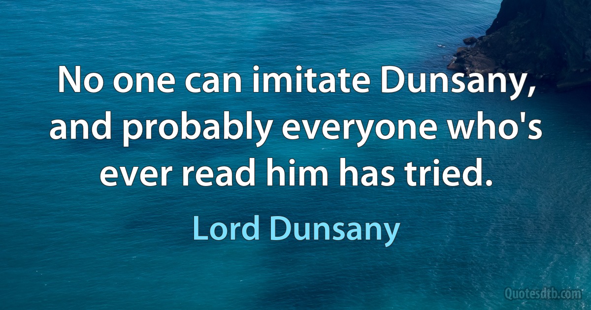 No one can imitate Dunsany, and probably everyone who's ever read him has tried. (Lord Dunsany)