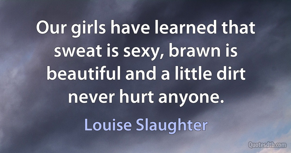 Our girls have learned that sweat is sexy, brawn is beautiful and a little dirt never hurt anyone. (Louise Slaughter)