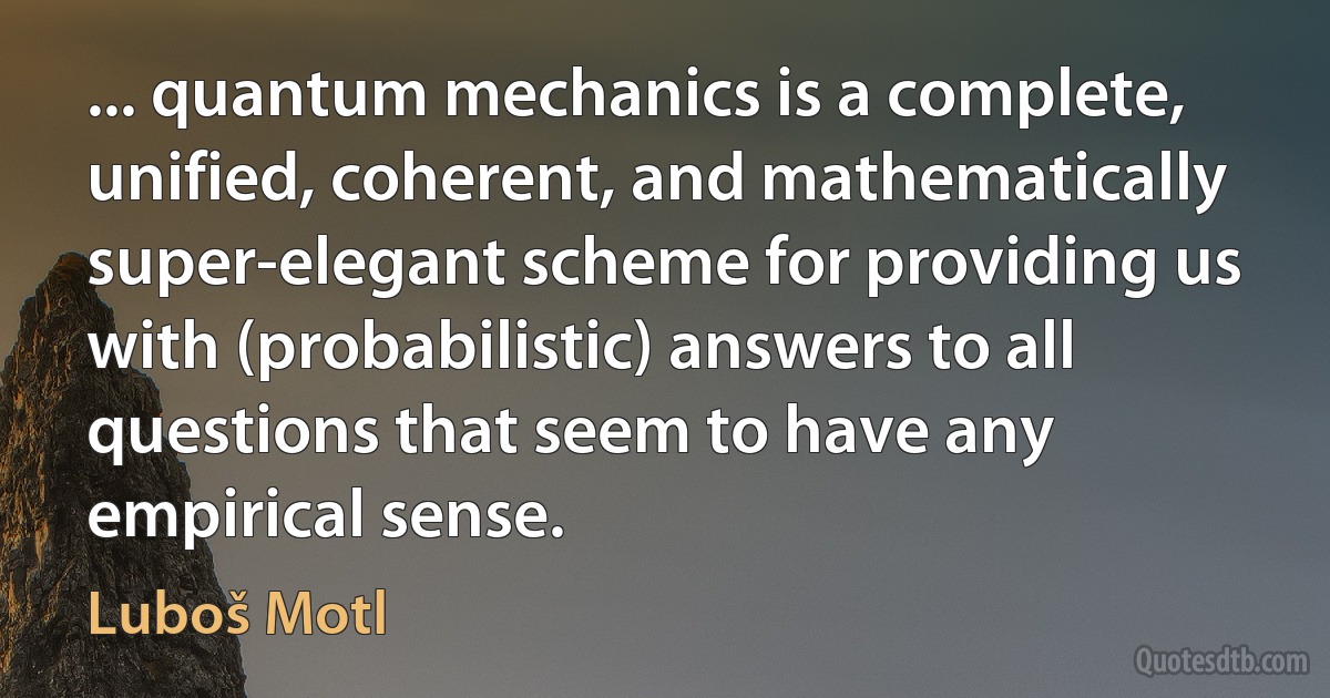 ... quantum mechanics is a complete, unified, coherent, and mathematically super-elegant scheme for providing us with (probabilistic) answers to all questions that seem to have any empirical sense. (Luboš Motl)