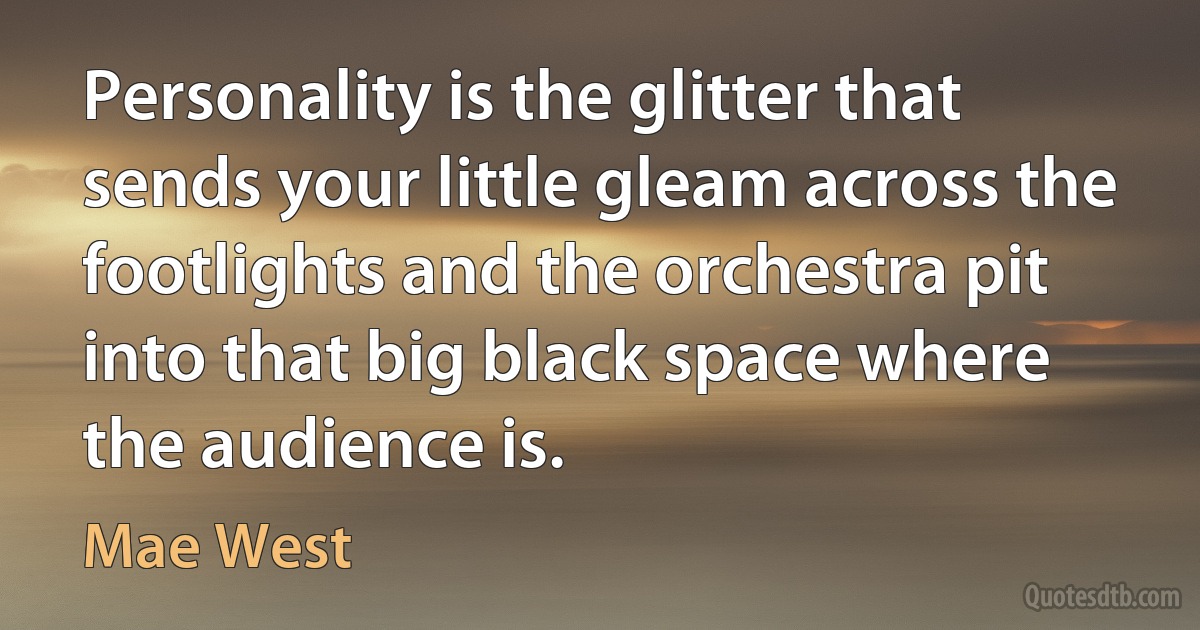 Personality is the glitter that sends your little gleam across the footlights and the orchestra pit into that big black space where the audience is. (Mae West)