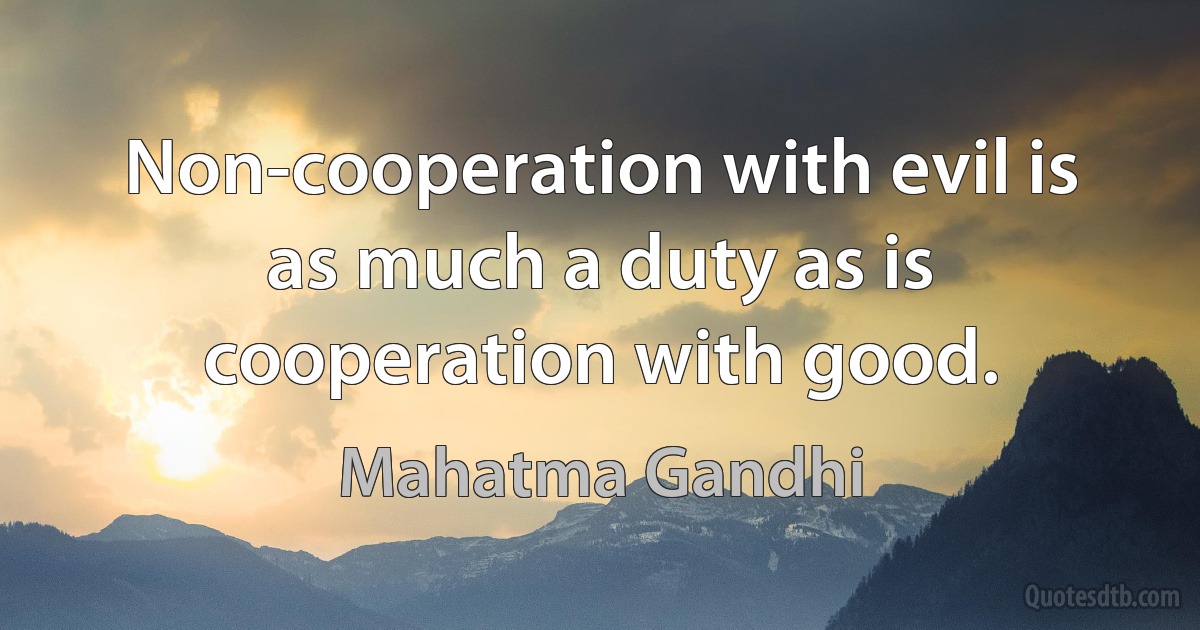 Non-cooperation with evil is as much a duty as is cooperation with good. (Mahatma Gandhi)