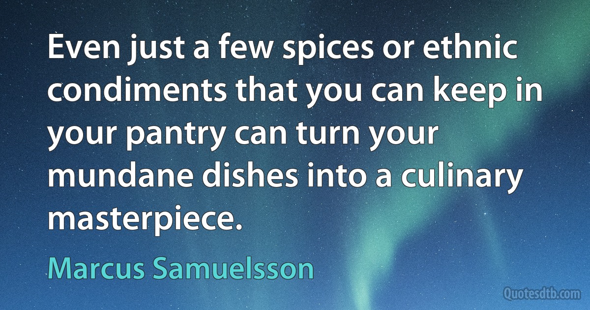 Even just a few spices or ethnic condiments that you can keep in your pantry can turn your mundane dishes into a culinary masterpiece. (Marcus Samuelsson)