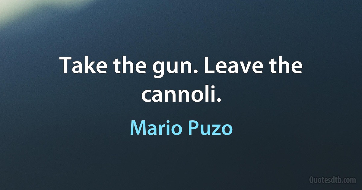 Take the gun. Leave the cannoli. (Mario Puzo)