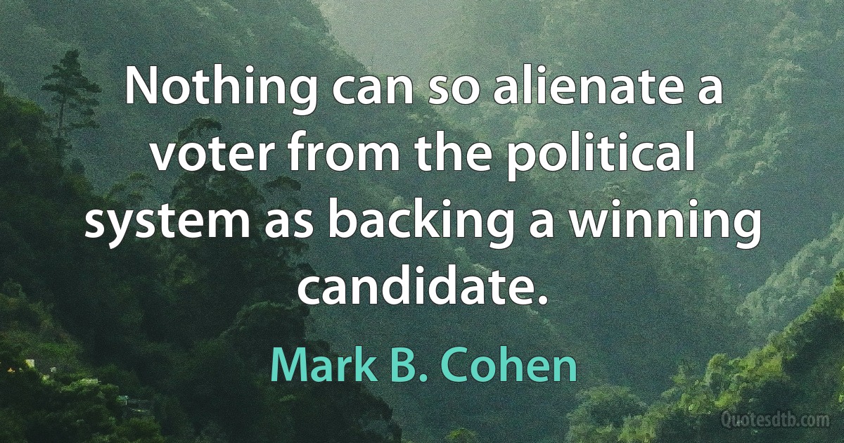 Nothing can so alienate a voter from the political system as backing a winning candidate. (Mark B. Cohen)