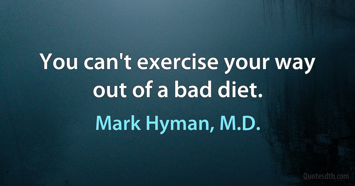 You can't exercise your way out of a bad diet. (Mark Hyman, M.D.)