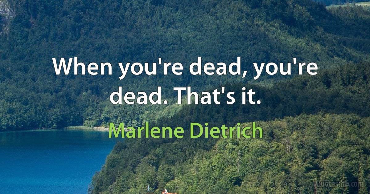 When you're dead, you're dead. That's it. (Marlene Dietrich)