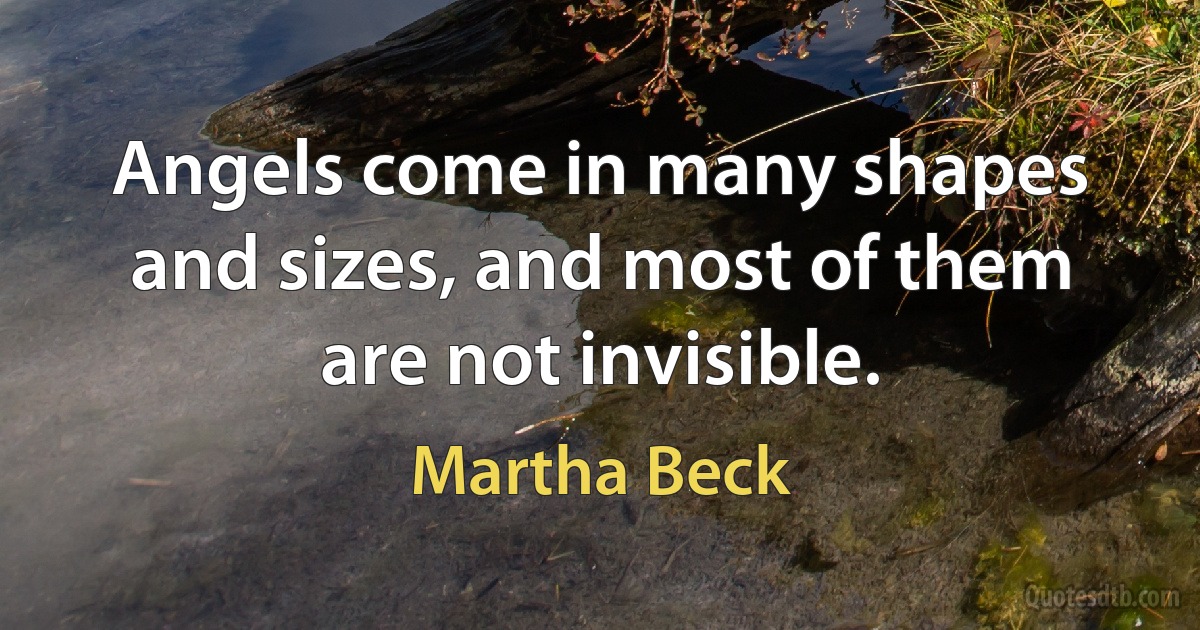 Angels come in many shapes and sizes, and most of them are not invisible. (Martha Beck)