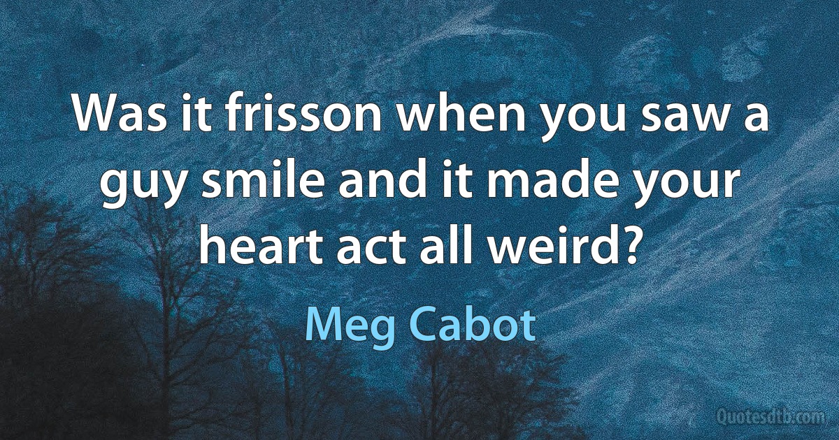 Was it frisson when you saw a guy smile and it made your heart act all weird? (Meg Cabot)