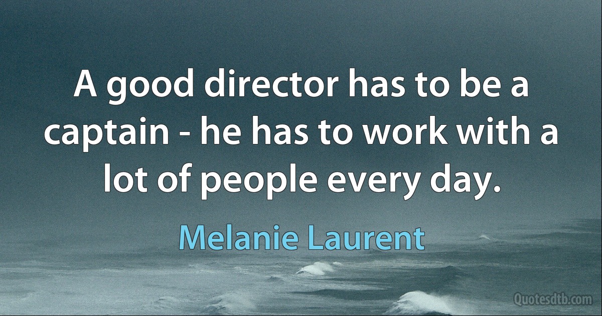 A good director has to be a captain - he has to work with a lot of people every day. (Melanie Laurent)