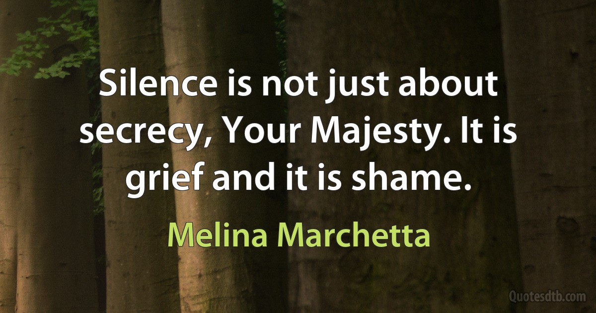 Silence is not just about secrecy, Your Majesty. It is grief and it is shame. (Melina Marchetta)