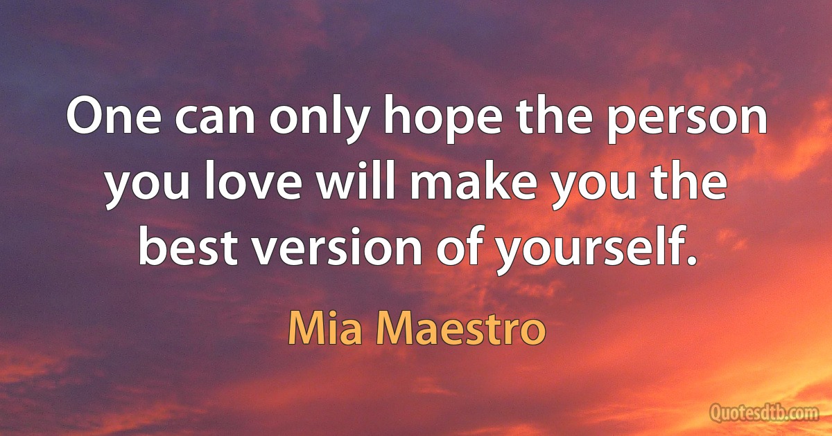 One can only hope the person you love will make you the best version of yourself. (Mia Maestro)