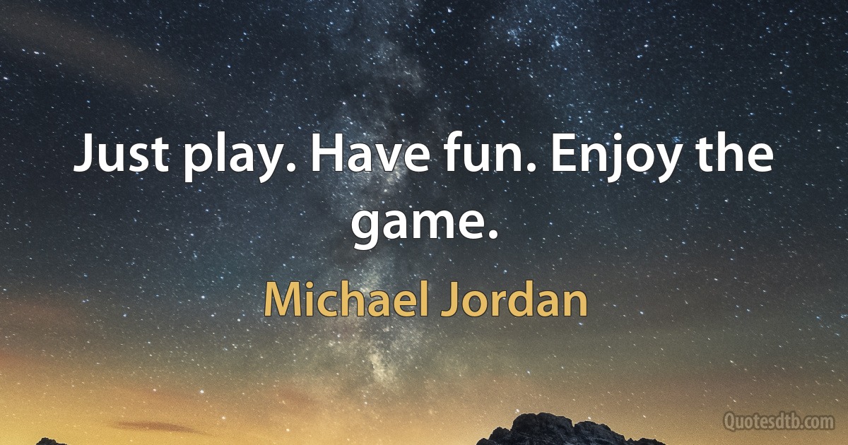 Just play. Have fun. Enjoy the game. (Michael Jordan)