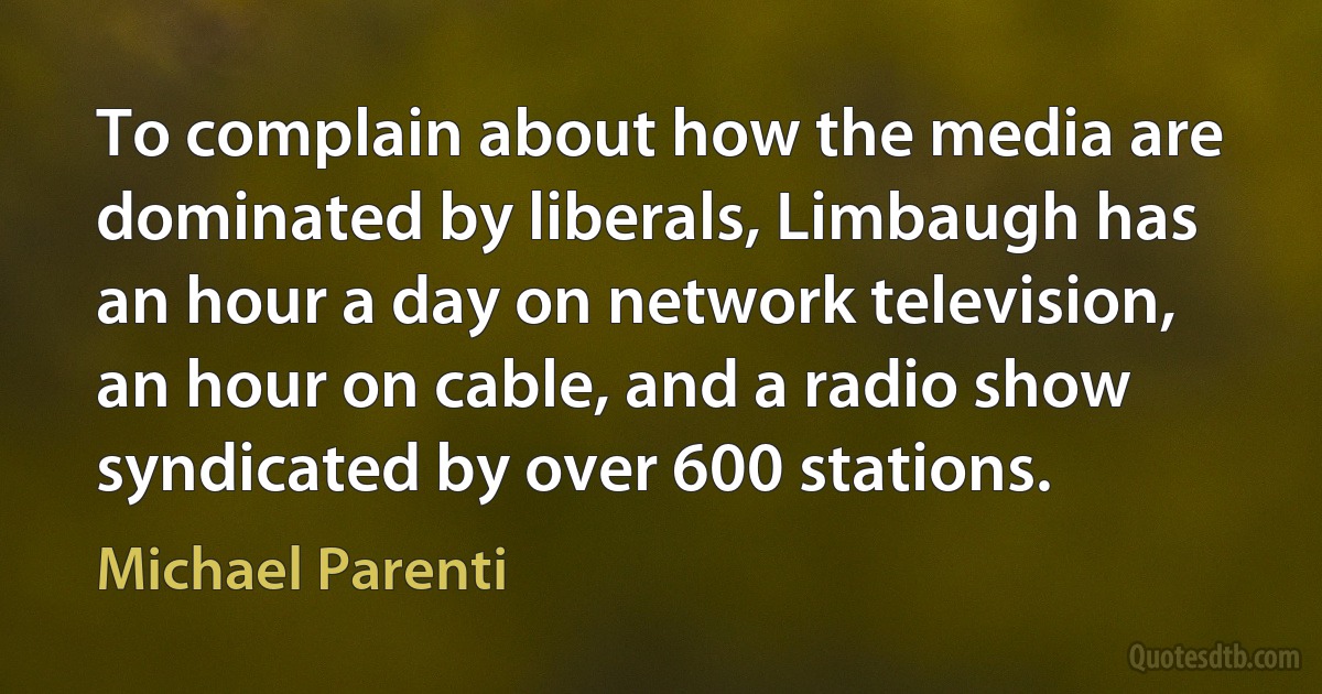 To complain about how the media are dominated by liberals, Limbaugh has an hour a day on network television, an hour on cable, and a radio show syndicated by over 600 stations. (Michael Parenti)