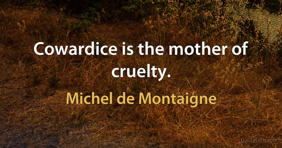 Cowardice is the mother of cruelty. (Michel de Montaigne)