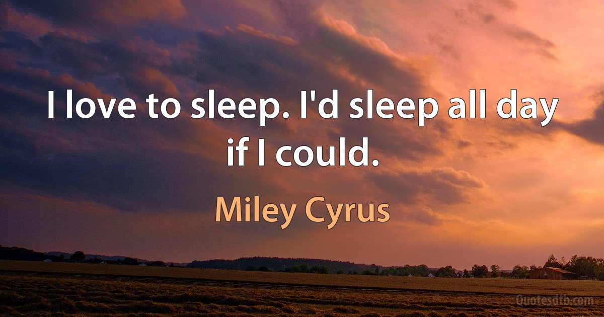 I love to sleep. I'd sleep all day if I could. (Miley Cyrus)