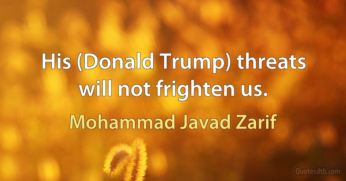 His (Donald Trump) threats will not frighten us. (Mohammad Javad Zarif)