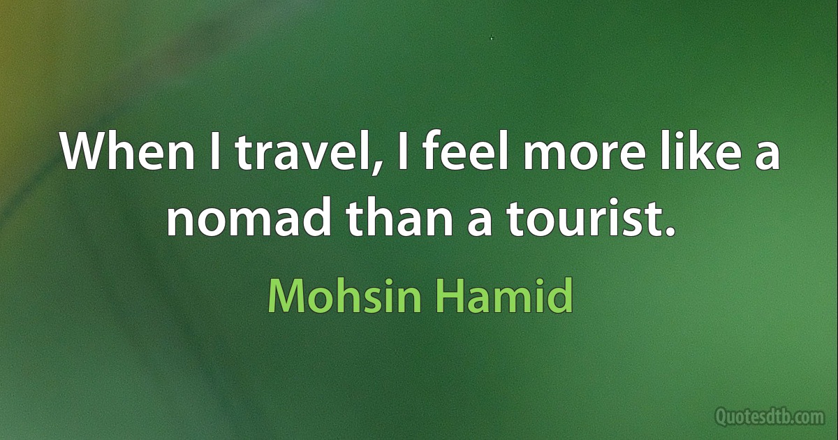 When I travel, I feel more like a nomad than a tourist. (Mohsin Hamid)