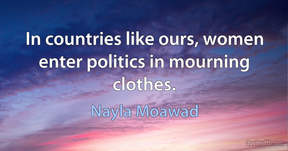 In countries like ours, women enter politics in mourning clothes. (Nayla Moawad)