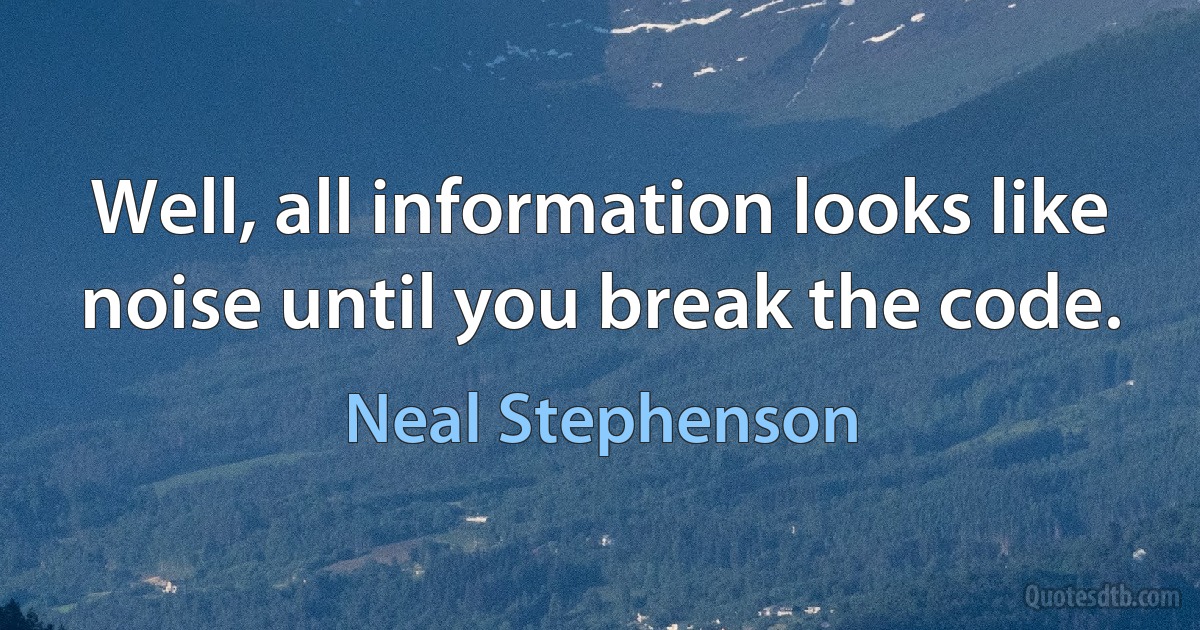 Well, all information looks like noise until you break the code. (Neal Stephenson)