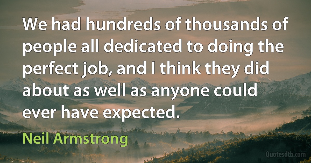 We had hundreds of thousands of people all dedicated to doing the perfect job, and I think they did about as well as anyone could ever have expected. (Neil Armstrong)