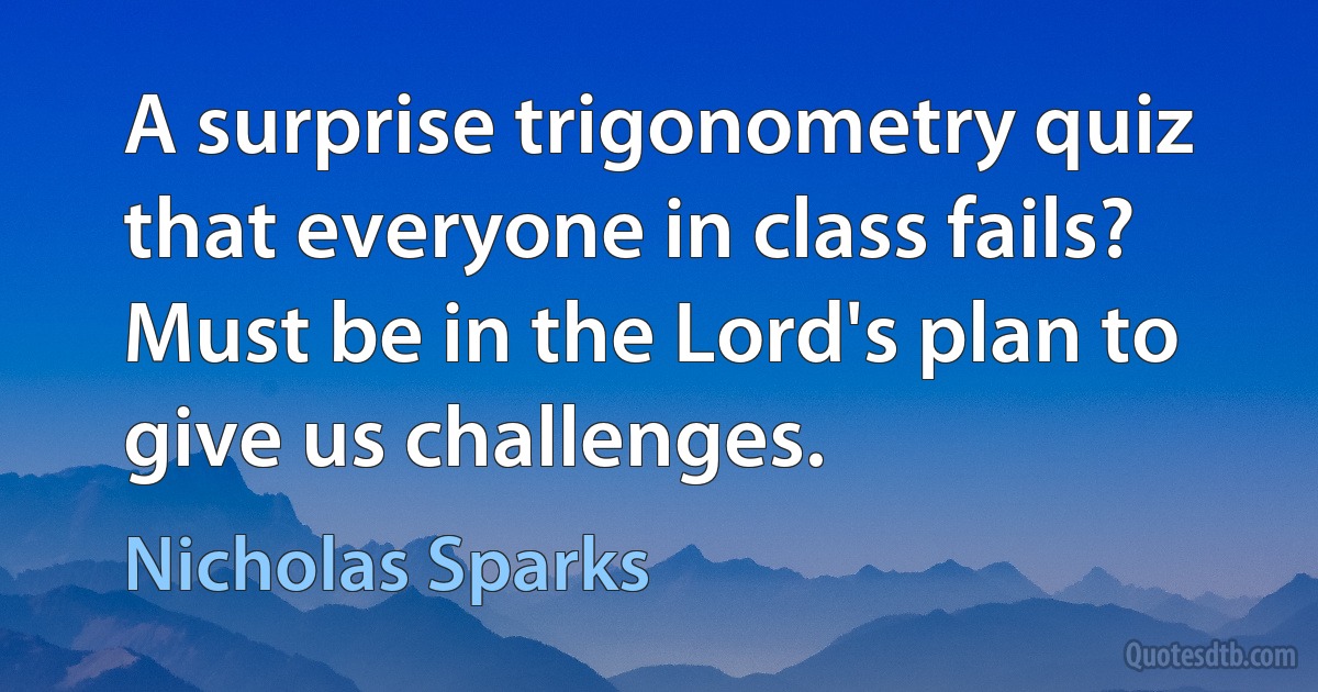 A surprise trigonometry quiz that everyone in class fails? Must be in the Lord's plan to give us challenges. (Nicholas Sparks)