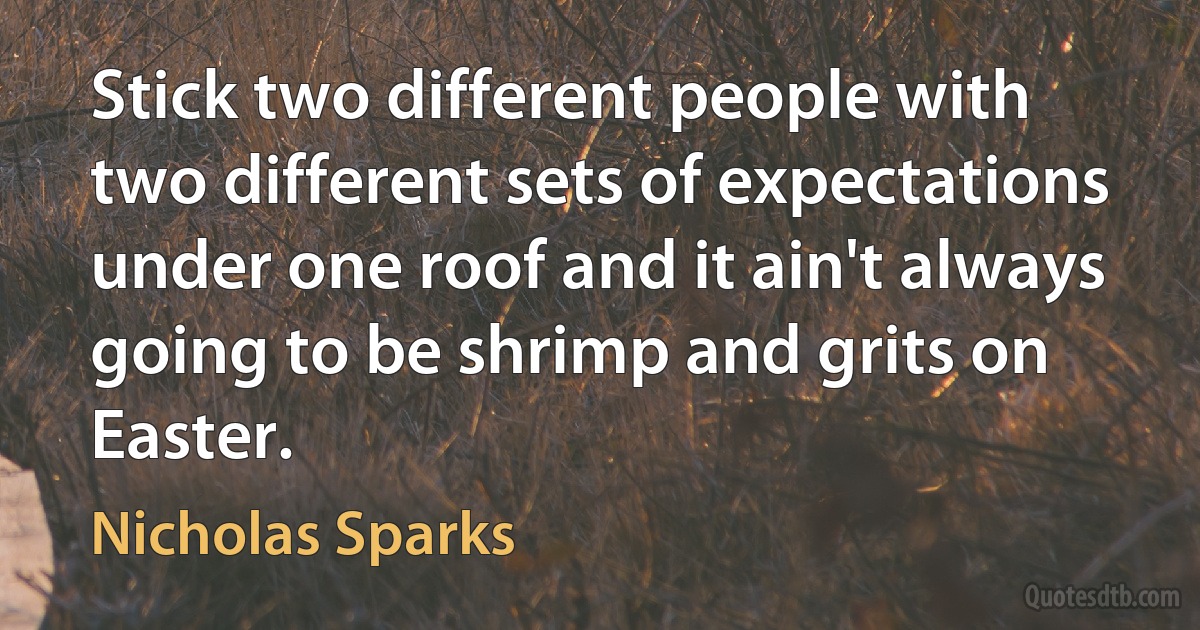 Stick two different people with two different sets of expectations under one roof and it ain't always going to be shrimp and grits on Easter. (Nicholas Sparks)