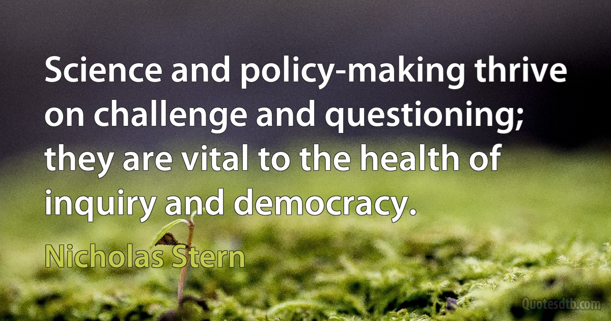 Science and policy-making thrive on challenge and questioning; they are vital to the health of inquiry and democracy. (Nicholas Stern)