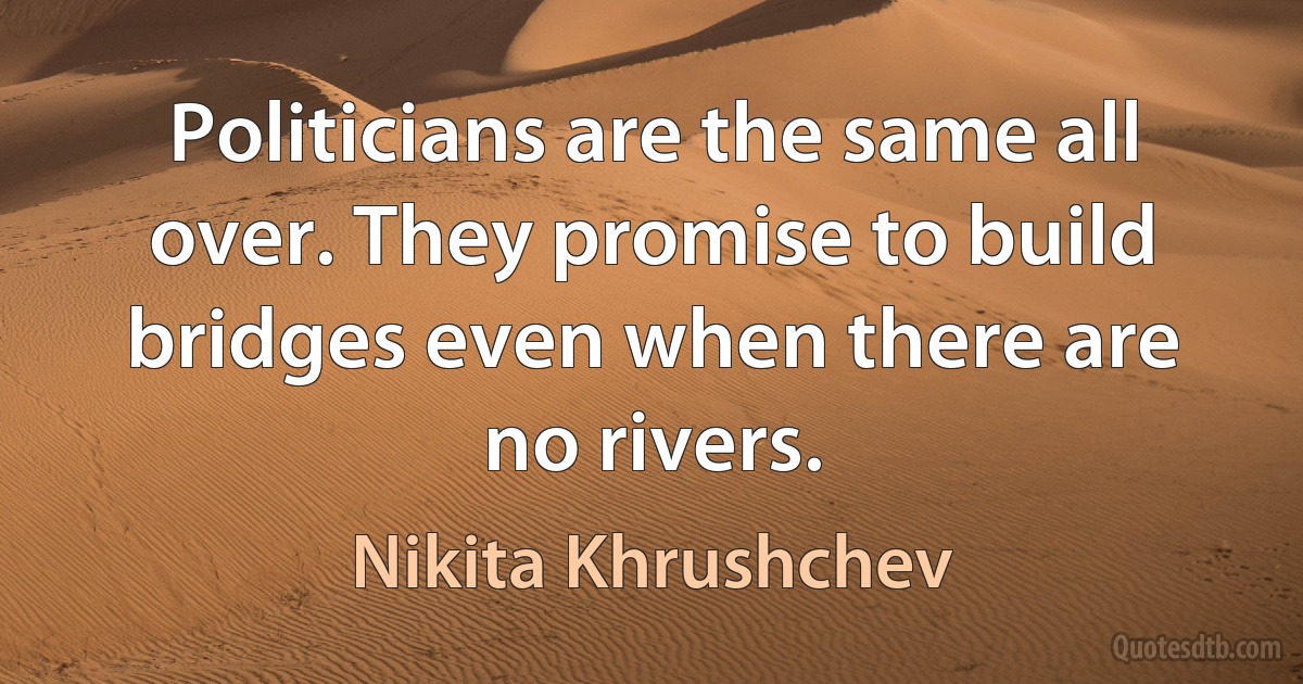 Politicians are the same all over. They promise to build bridges even when there are no rivers. (Nikita Khrushchev)