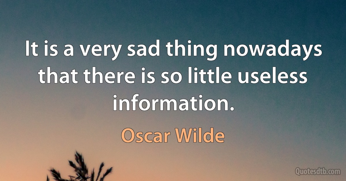 It is a very sad thing nowadays that there is so little useless information. (Oscar Wilde)