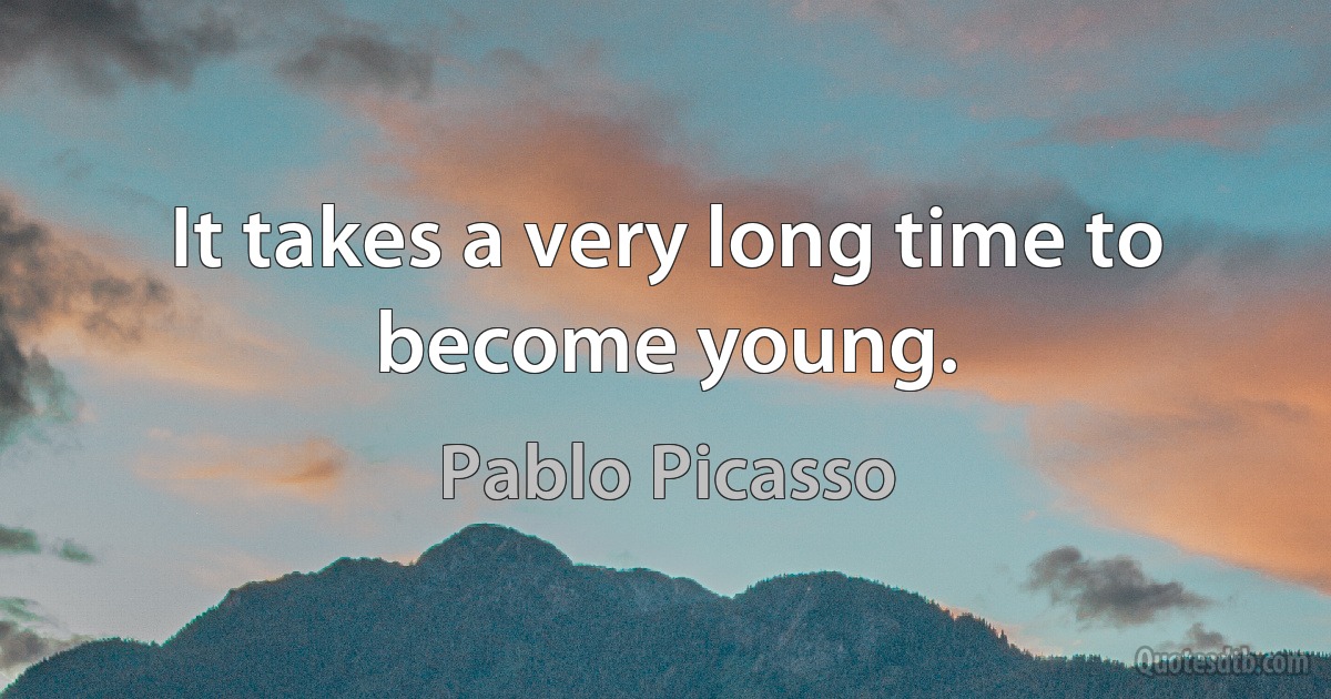 It takes a very long time to become young. (Pablo Picasso)