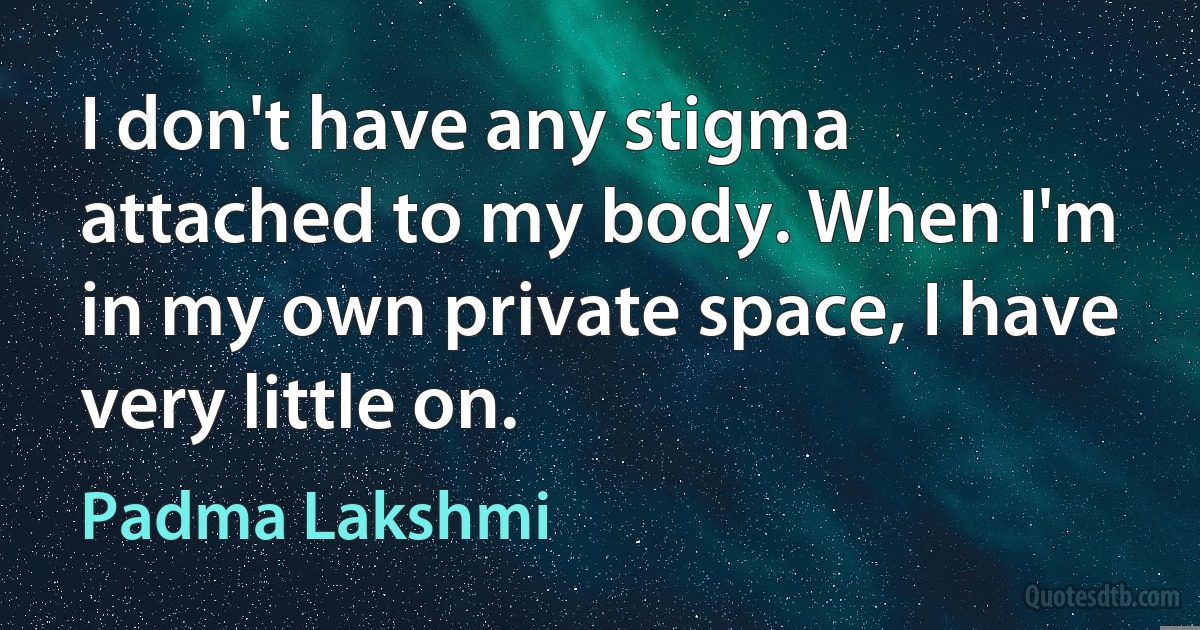 I don't have any stigma attached to my body. When I'm in my own private space, I have very little on. (Padma Lakshmi)