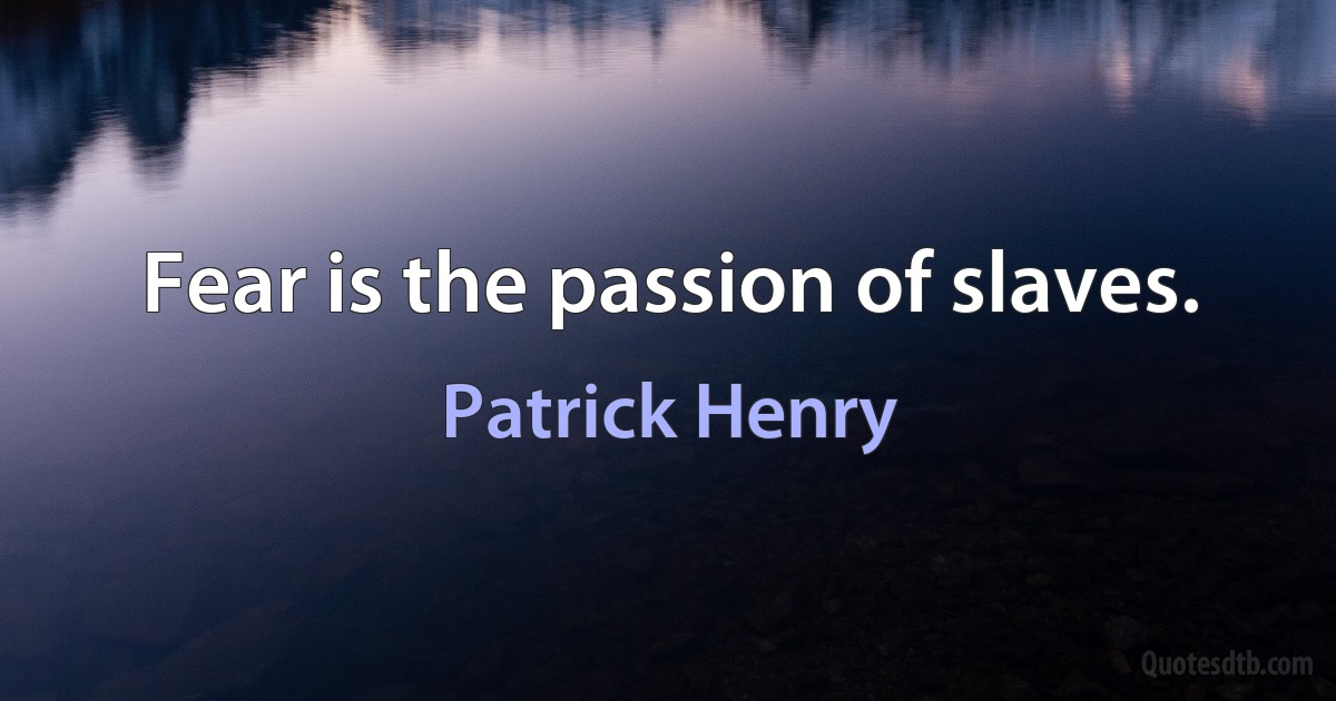 Fear is the passion of slaves. (Patrick Henry)