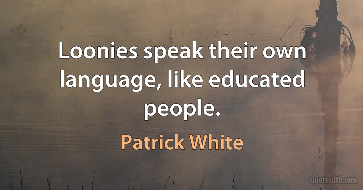 Loonies speak their own language, like educated people. (Patrick White)