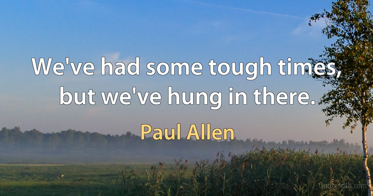 We've had some tough times, but we've hung in there. (Paul Allen)