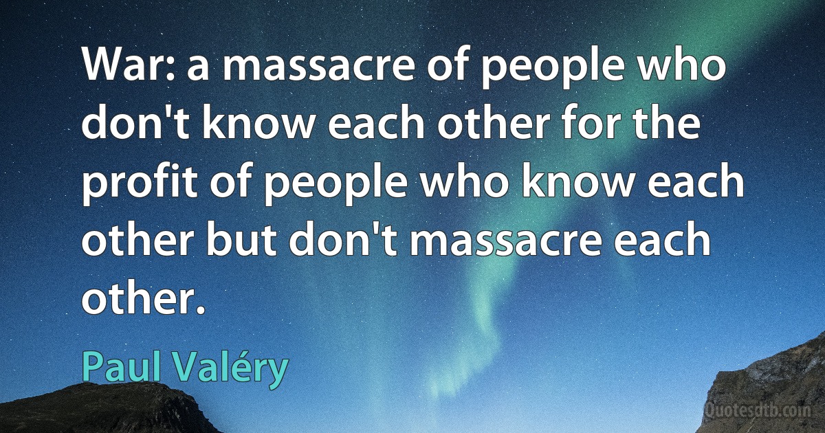 War: a massacre of people who don't know each other for the profit of people who know each other but don't massacre each other. (Paul Valéry)