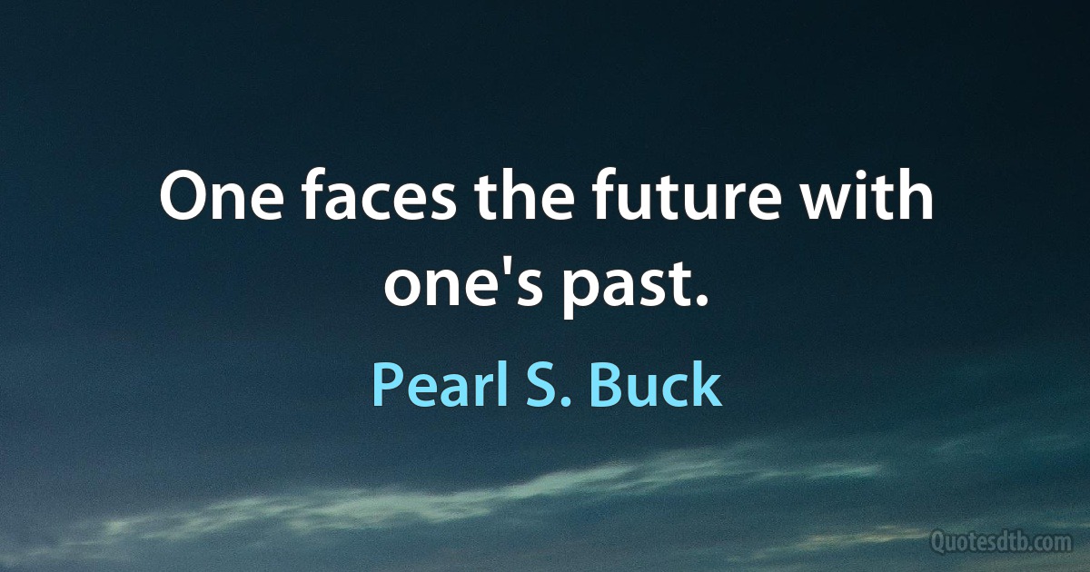 One faces the future with one's past. (Pearl S. Buck)