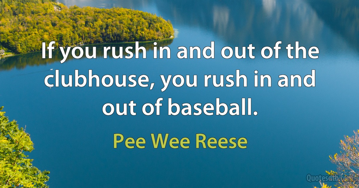 If you rush in and out of the clubhouse, you rush in and out of baseball. (Pee Wee Reese)