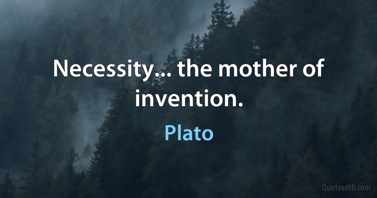 Necessity... the mother of invention. (Plato)