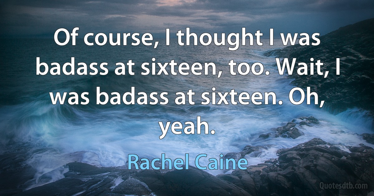 Of course, I thought I was badass at sixteen, too. Wait, I was badass at sixteen. Oh, yeah. (Rachel Caine)